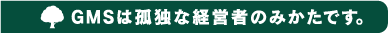 GMSは孤独な経営者のみかたです